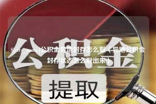 神木公积金异地封存怎么取（异地公积金封存状态怎么取出来）