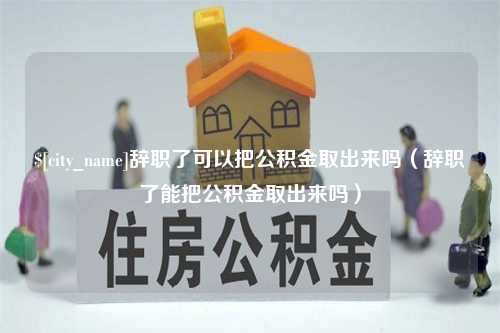 神木辞职了可以把公积金取出来吗（辞职了能把公积金取出来吗）