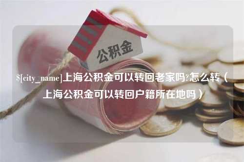 神木上海公积金可以转回老家吗?怎么转（上海公积金可以转回户籍所在地吗）
