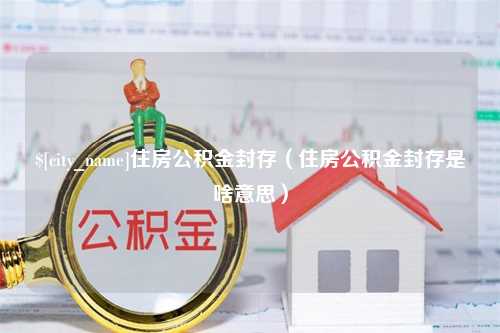 神木住房公积金封存（住房公积金封存是啥意思）