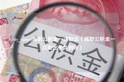 神木离职公积金一次取出（离职公积金一次取出多久到账）