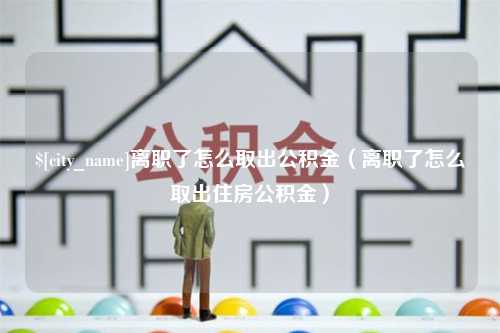 神木离职了怎么取出公积金（离职了怎么取出住房公积金）