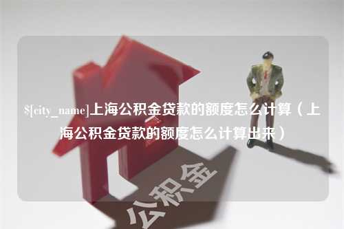 神木上海公积金贷款的额度怎么计算（上海公积金贷款的额度怎么计算出来）